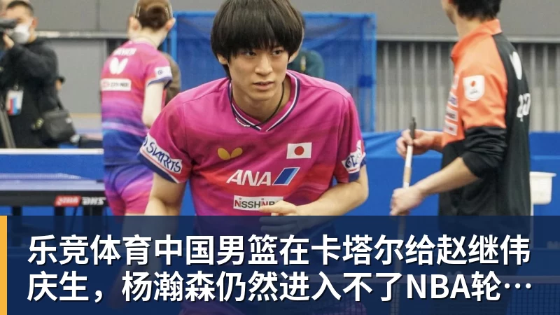 乐竞体育中国男篮在卡塔尔给赵继伟庆生，杨瀚森仍然进入不了NBA轮换，付豪谈赛季目标以及自身不足