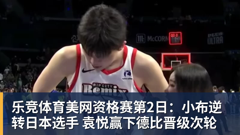 乐竞体育美网资格赛第2日：小布逆转日本选手 袁悦赢下德比晋级次轮